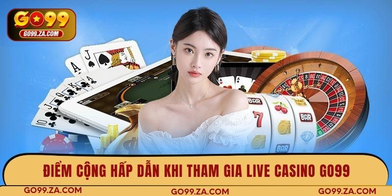 Điểm cộng hấp dẫn khi tham gia Live Casino GO99
