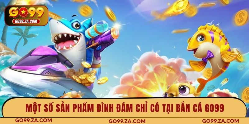 Một số sản phẩm đình đám chỉ có tại bắn cá GO99