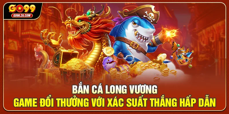 Bắn Cá Long Vương – game đổi thưởng với xác suất thắng hấp dẫn